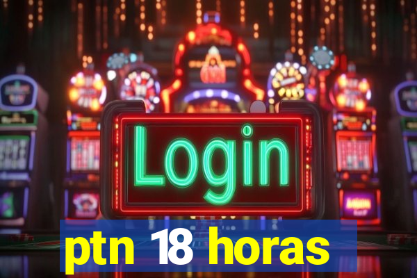 ptn 18 horas